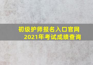 初级护师报名入口官网2021年考试成绩查询