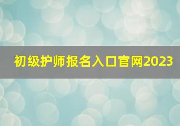 初级护师报名入口官网2023