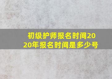 初级护师报名时间2020年报名时间是多少号