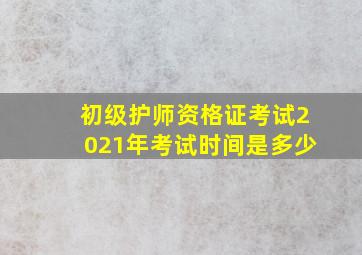 初级护师资格证考试2021年考试时间是多少