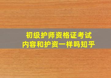 初级护师资格证考试内容和护资一样吗知乎