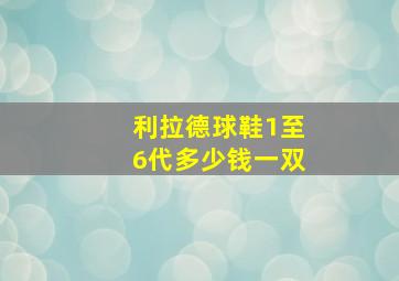 利拉德球鞋1至6代多少钱一双