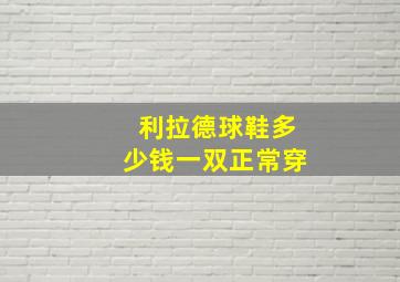 利拉德球鞋多少钱一双正常穿