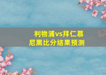 利物浦vs拜仁慕尼黑比分结果预测