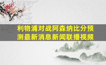 利物浦对战阿森纳比分预测最新消息新闻联播视频