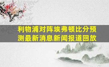 利物浦对阵埃弗顿比分预测最新消息新闻报道回放