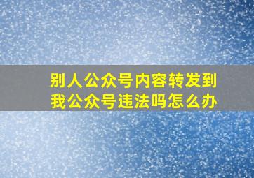 别人公众号内容转发到我公众号违法吗怎么办