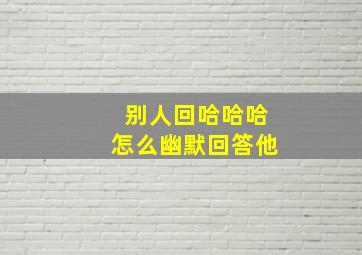 别人回哈哈哈怎么幽默回答他