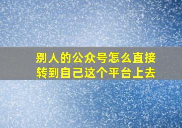 别人的公众号怎么直接转到自己这个平台上去