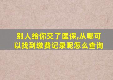 别人给你交了医保,从哪可以找到缴费记录呢怎么查询