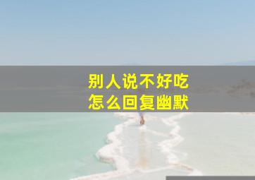 别人说不好吃怎么回复幽默