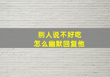 别人说不好吃怎么幽默回复他