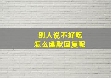 别人说不好吃怎么幽默回复呢