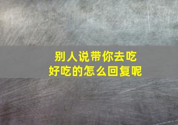 别人说带你去吃好吃的怎么回复呢