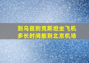 到乌兹别克斯坦坐飞机多长时间能到北京机场