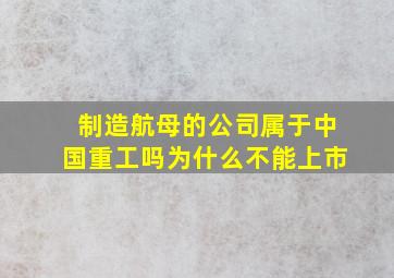 制造航母的公司属于中国重工吗为什么不能上市