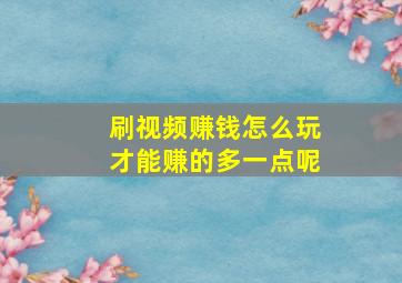 刷视频赚钱怎么玩才能赚的多一点呢