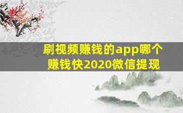 刷视频赚钱的app哪个赚钱快2020微信提现