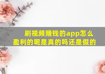 刷视频赚钱的app怎么盈利的呢是真的吗还是假的