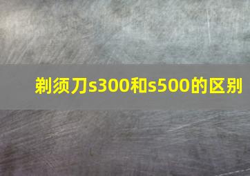 剃须刀s300和s500的区别