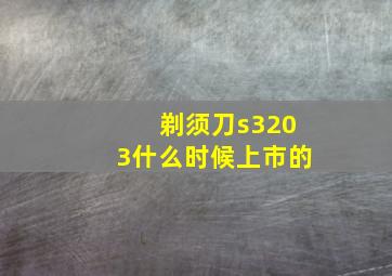 剃须刀s3203什么时候上市的