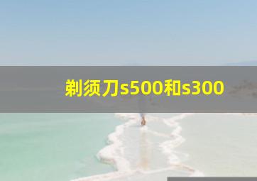 剃须刀s500和s300