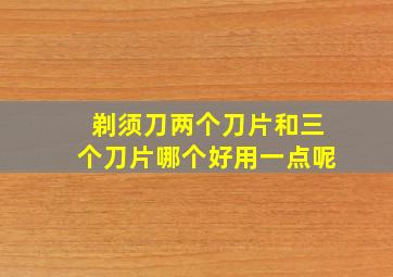 剃须刀两个刀片和三个刀片哪个好用一点呢