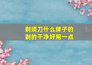 剃须刀什么牌子的剃的干净好用一点