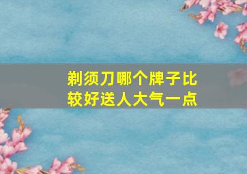 剃须刀哪个牌子比较好送人大气一点