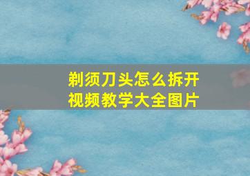 剃须刀头怎么拆开视频教学大全图片