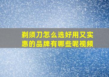 剃须刀怎么选好用又实惠的品牌有哪些呢视频