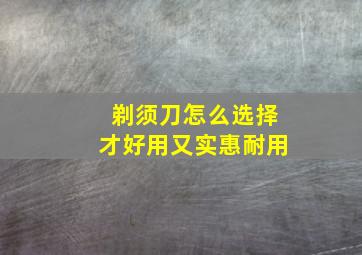 剃须刀怎么选择才好用又实惠耐用