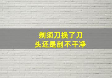 剃须刀换了刀头还是刮不干净