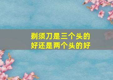 剃须刀是三个头的好还是两个头的好