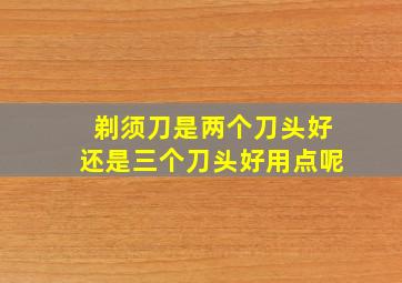 剃须刀是两个刀头好还是三个刀头好用点呢