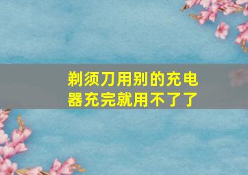 剃须刀用别的充电器充完就用不了了