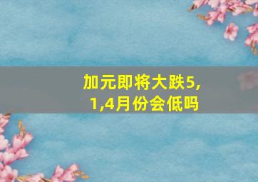 加元即将大跌5,1,4月份会低吗