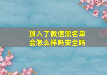 加入了微信黑名单会怎么样吗安全吗