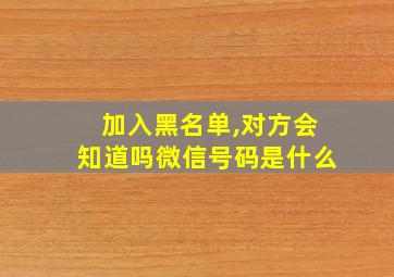 加入黑名单,对方会知道吗微信号码是什么