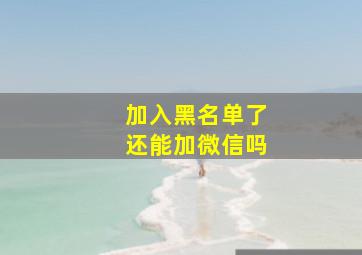 加入黑名单了还能加微信吗