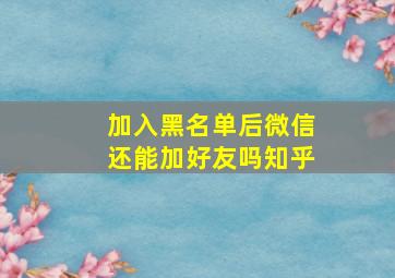 加入黑名单后微信还能加好友吗知乎