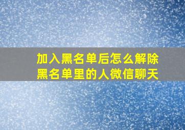 加入黑名单后怎么解除黑名单里的人微信聊天