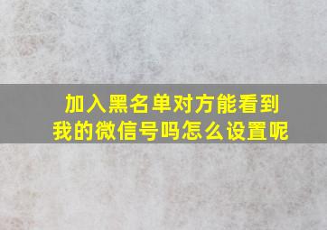 加入黑名单对方能看到我的微信号吗怎么设置呢