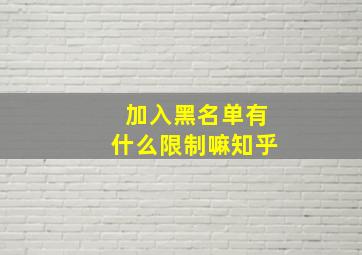 加入黑名单有什么限制嘛知乎