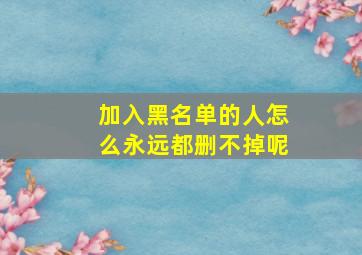 加入黑名单的人怎么永远都删不掉呢