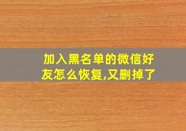 加入黑名单的微信好友怎么恢复,又删掉了