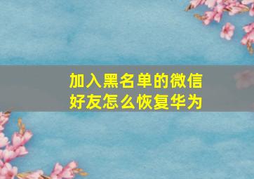 加入黑名单的微信好友怎么恢复华为