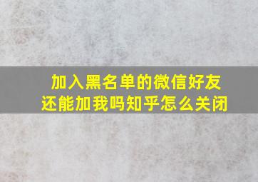 加入黑名单的微信好友还能加我吗知乎怎么关闭