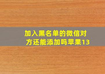 加入黑名单的微信对方还能添加吗苹果13