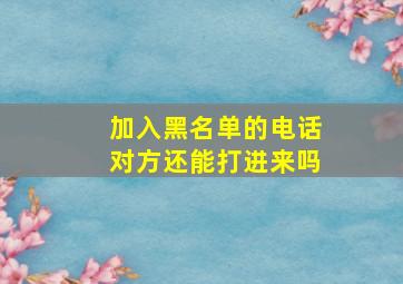 加入黑名单的电话对方还能打进来吗